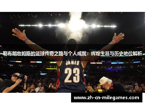 勒布朗詹姆斯的篮球传奇之路与个人成就：辉煌生涯与历史地位解析