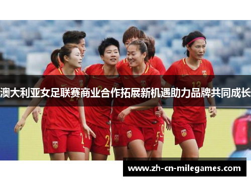 澳大利亚女足联赛商业合作拓展新机遇助力品牌共同成长