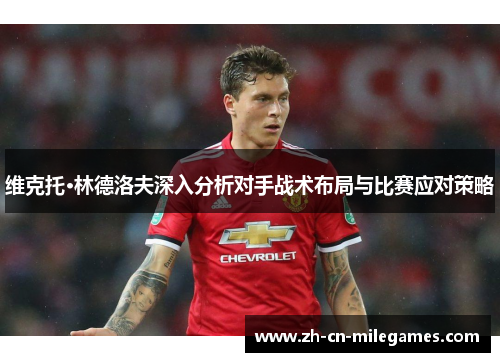 维克托·林德洛夫深入分析对手战术布局与比赛应对策略