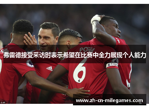 弗雷德接受采访时表示希望在比赛中全力展现个人能力