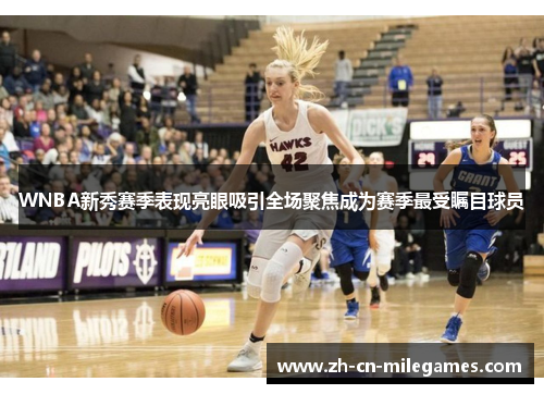 WNBA新秀赛季表现亮眼吸引全场聚焦成为赛季最受瞩目球员