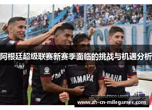 阿根廷超级联赛新赛季面临的挑战与机遇分析