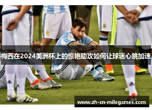 梅西在2024美洲杯上的惊艳助攻如何让球迷心跳加速