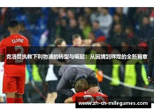 克洛普执教下利物浦的转型与崛起：从困境到辉煌的全新篇章