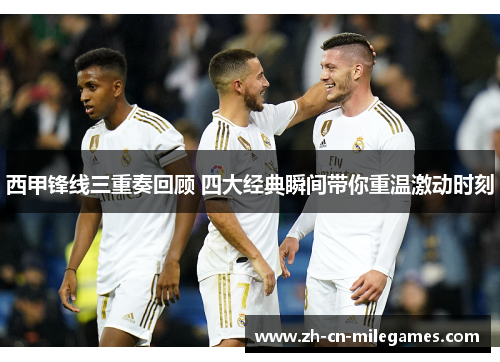 西甲锋线三重奏回顾 四大经典瞬间带你重温激动时刻