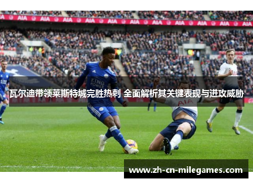 瓦尔迪带领莱斯特城完胜热刺 全面解析其关键表现与进攻威胁