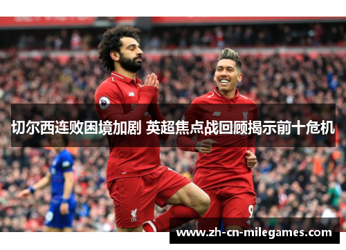 切尔西连败困境加剧 英超焦点战回顾揭示前十危机