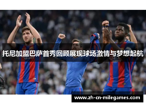 托尼加盟巴萨首秀回顾展现球场激情与梦想起航