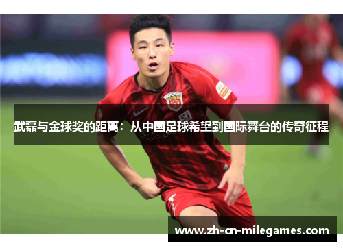 武磊与金球奖的距离：从中国足球希望到国际舞台的传奇征程