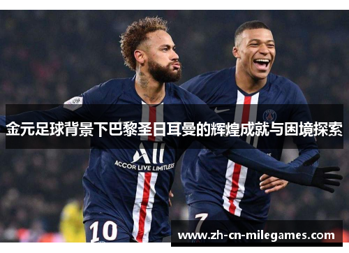 金元足球背景下巴黎圣日耳曼的辉煌成就与困境探索