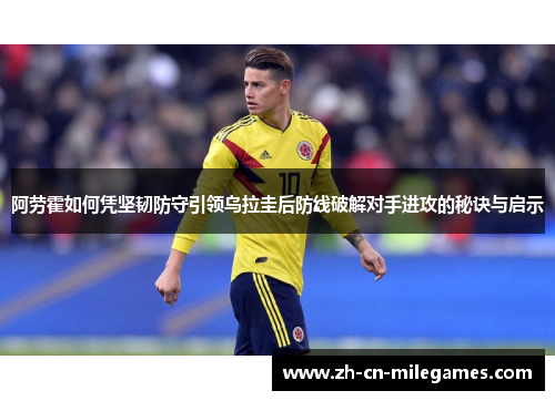 阿劳霍如何凭坚韧防守引领乌拉圭后防线破解对手进攻的秘诀与启示