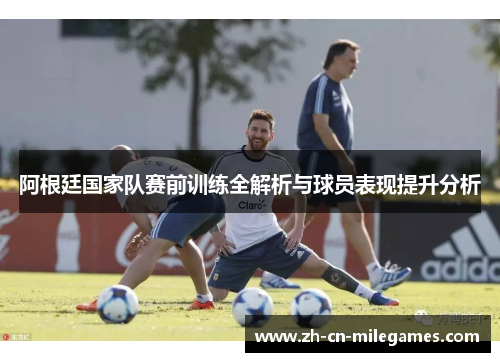 阿根廷国家队赛前训练全解析与球员表现提升分析