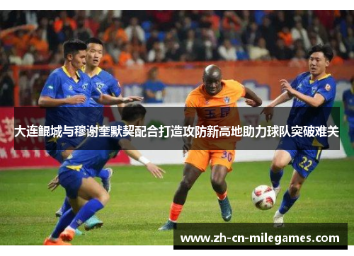 大连鲲城与穆谢奎默契配合打造攻防新高地助力球队突破难关
