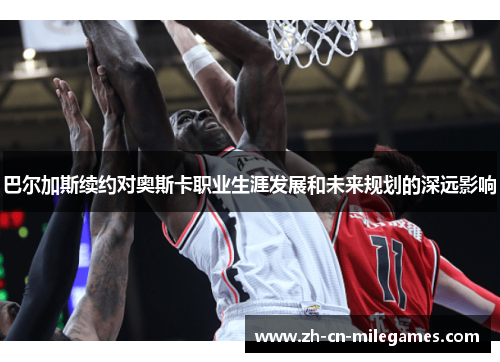 巴尔加斯续约对奥斯卡职业生涯发展和未来规划的深远影响