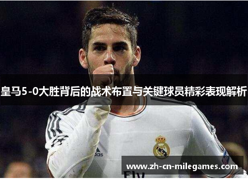 皇马5-0大胜背后的战术布置与关键球员精彩表现解析