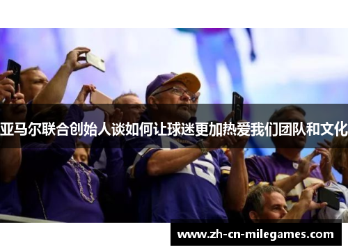 亚马尔联合创始人谈如何让球迷更加热爱我们团队和文化