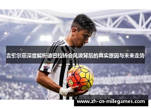 吉索尔菲深度解析迪巴拉转会风波背后的真实原因与未来走势