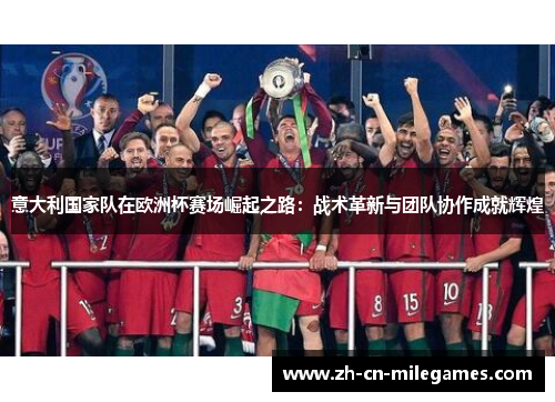 意大利国家队在欧洲杯赛场崛起之路：战术革新与团队协作成就辉煌
