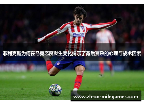 菲利克斯为何在马竞态度发生变化揭示了背后复杂的心理与战术因素