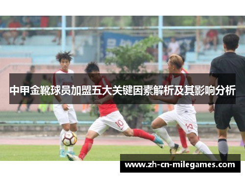 中甲金靴球员加盟五大关键因素解析及其影响分析
