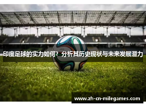 印度足球的实力如何？分析其历史现状与未来发展潜力
