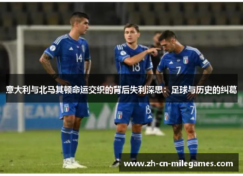 意大利与北马其顿命运交织的背后失利深思：足球与历史的纠葛