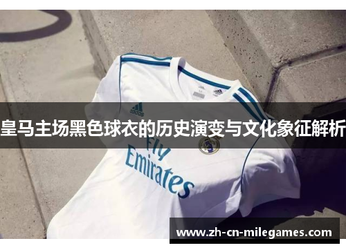 皇马主场黑色球衣的历史演变与文化象征解析