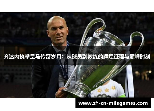 齐达内执掌皇马传奇岁月：从球员到教练的辉煌征程与巅峰时刻