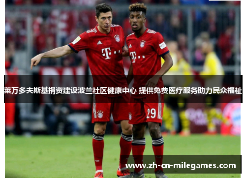 莱万多夫斯基捐资建设波兰社区健康中心 提供免费医疗服务助力民众福祉 莱万多夫斯基捐资建设波兰社区健康中心 提供免费医疗服务助力民众福祉