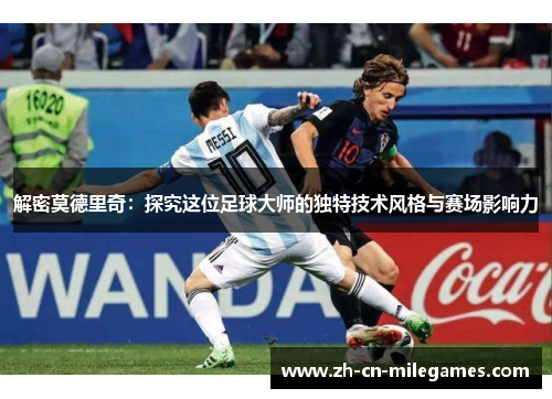 解密莫德里奇:探究这位足球大师的独特技术风格与赛场影响力