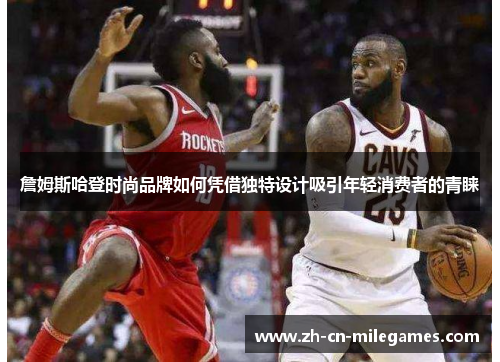 詹姆斯哈登时尚品牌如何凭借独特设计吸引年轻消费者的青睐