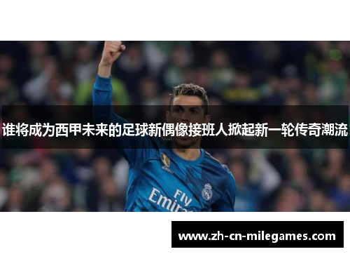 谁将成为西甲未来的足球新偶像接班人掀起新一轮传奇潮流