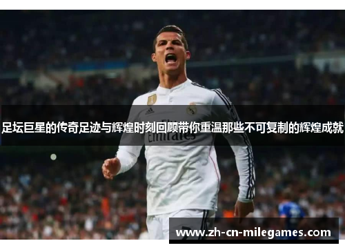 足坛巨星的传奇足迹与辉煌时刻回顾带你重温那些不可复制的辉煌成就 足坛巨星的传奇足迹与辉煌时刻回顾带你重温那些不可复制的辉煌成就