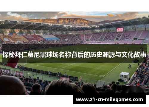 探秘拜仁慕尼黑球场名称背后的历史渊源与文化故事 探秘拜仁慕尼黑球场名称背后的历史渊源与文化故事