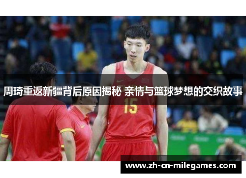 周琦重返新疆背后原因揭秘 亲情与篮球梦想的交织故事 周琦重返新疆背后原因揭秘 亲情与篮球梦想的交织故事