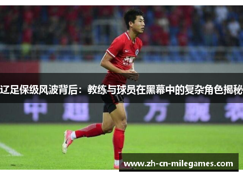 辽足保级风波背后:教练与球员在黑幕中的复杂角色揭秘 辽足保级风波背后:教练与球员在黑幕中的复杂角色揭秘