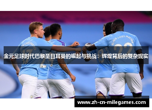 金元足球时代巴黎圣日耳曼的崛起与挑战：辉煌背后的复杂现实