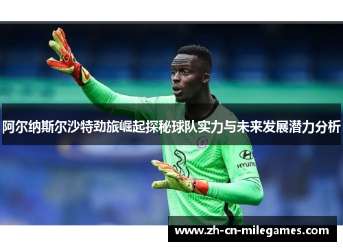 阿尔纳斯尔沙特劲旅崛起探秘球队实力与未来发展潜力分析
