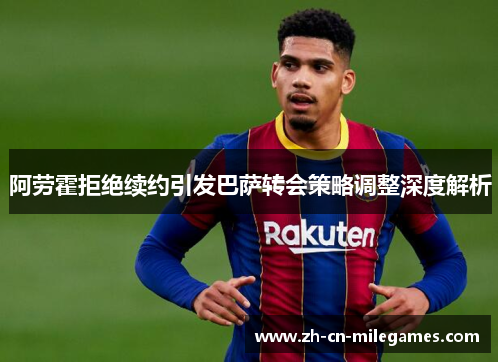 阿劳霍拒绝续约引发巴萨转会策略调整深度解析