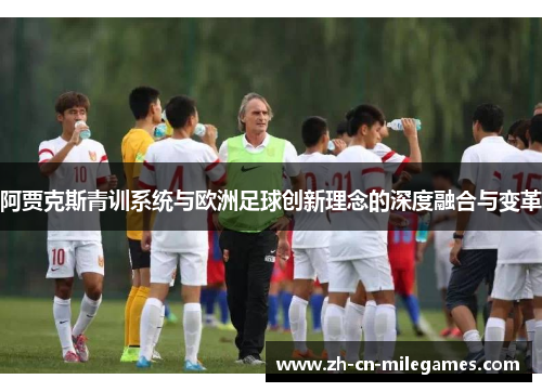 阿贾克斯青训系统与欧洲足球创新理念的深度融合与变革 阿贾克斯青训系统与欧洲足球创新理念的深度融合与变革