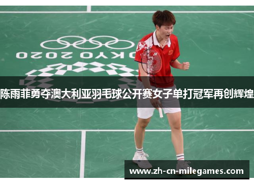 陈雨菲勇夺澳大利亚羽毛球公开赛女子单打冠军再创辉煌