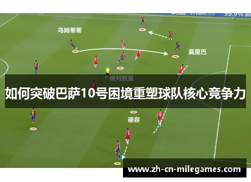 如何突破巴萨10号困境重塑球队核心竞争力